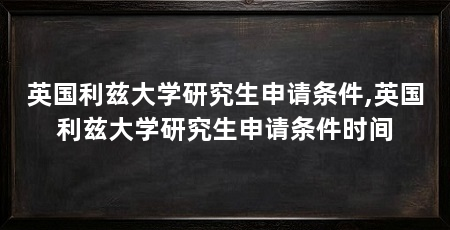 英国利兹大学研究生申请条件,英国利兹大学研究生申请条件时间