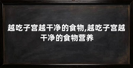 越吃子宫越干净的食物,越吃子宫越干净的食物营养