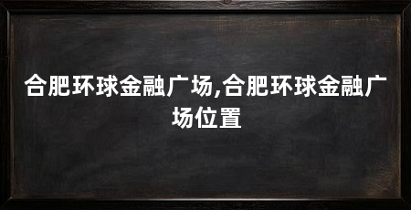合肥环球金融广场,合肥环球金融广场位置