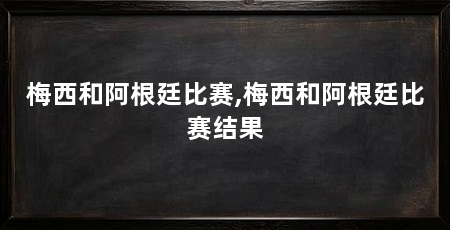 梅西和阿根廷比赛,梅西和阿根廷比赛结果