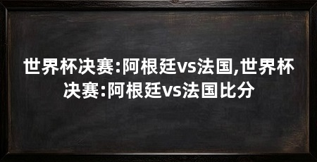 世界杯决赛:阿根廷vs法国,世界杯决赛:阿根廷vs法国比分