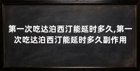 第一次吃达泊西汀能延时多久,第一次吃达泊西汀能延时多久副作用