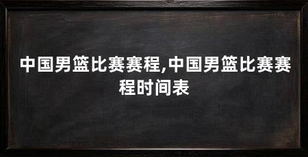 中国男篮比赛赛程,中国男篮比赛赛程时间表