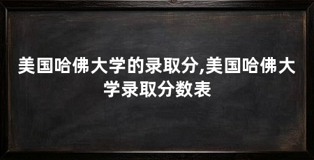美国哈佛大学的录取分,美国哈佛大学录取分数表