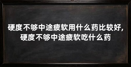 硬度不够中途疲软用什么药比较好,硬度不够中途疲软吃什么药