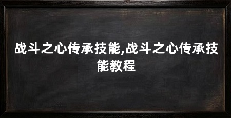 战斗之心传承技能,战斗之心传承技能教程