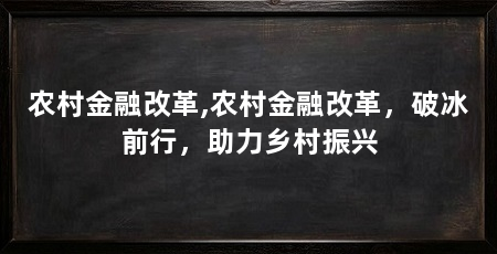 农村金融改革,农村金融改革,破冰前行,助力乡村振兴