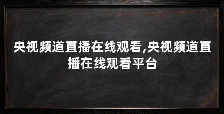 央视频道直播在线观看,央视频道直播在线观看平台
