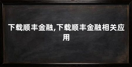 下载顺丰金融,下载顺丰金融相关应用
