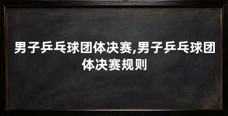 男子乒乓球团体决赛,男子乒乓球团体决赛规则