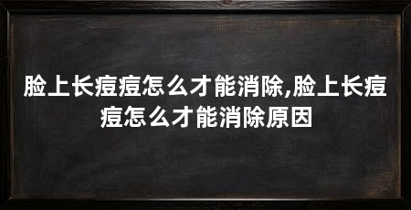 脸上长痘痘怎么才能消除,脸上长痘痘怎么才能消除原因