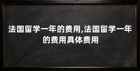 法国留学一年的费用,法国留学一年的费用具体费用