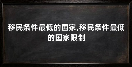 移民条件最低的国家,移民条件最低的国家限制