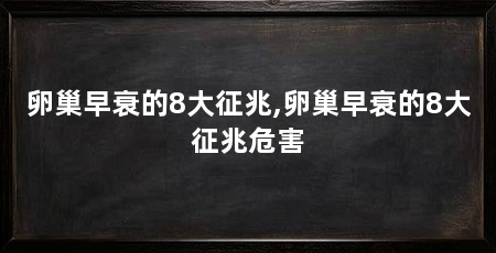 卵巢早衰的8大征兆,卵巢早衰的8大征兆危害