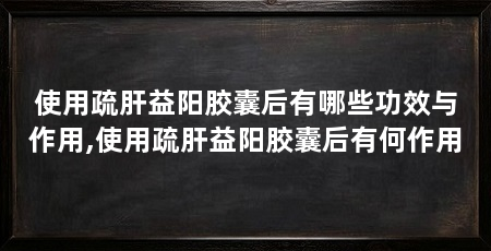 使用疏肝益阳胶囊后有哪些功效与作用,使用疏肝益阳胶囊后有何作用