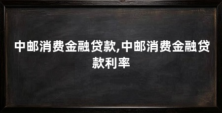 中邮消费金融贷款,中邮消费金融贷款利率