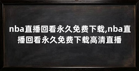 nba直播回看永久免费下载,nba直播回看永久免费下载高清直播