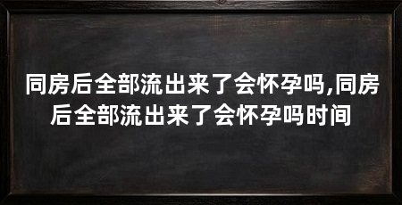 同房后全部流出来了会怀孕吗,同房后全部流出来了会怀孕吗时间