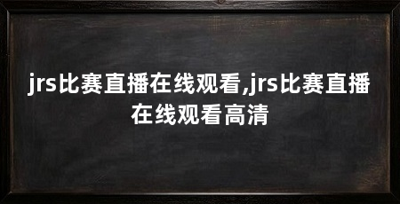 jrs比赛直播在线观看,jrs比赛直播在线观看高清