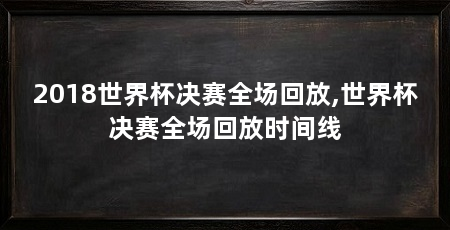 2018世界杯决赛全场回放,世界杯决赛全场回放时间线