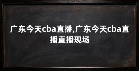 广东今天cba直播,广东今天cba直播直播现场