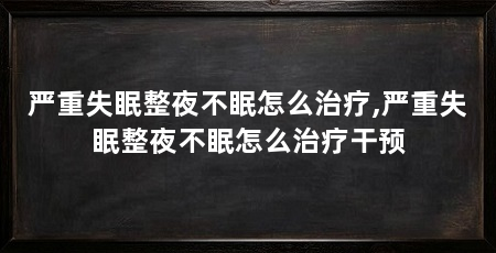 严重失眠整夜不眠怎么治疗,严重失眠整夜不眠怎么治疗干预