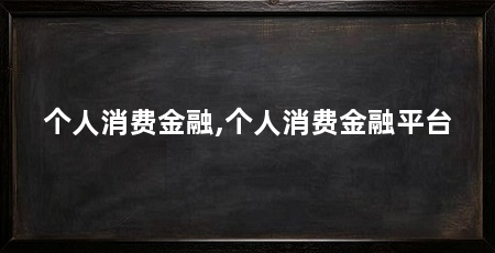 个人消费金融,个人消费金融平台