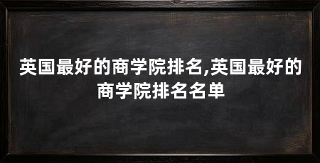 英国最好的商学院排名,英国最好的商学院排名名单