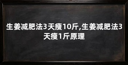 生姜减肥法3天瘦10斤,生姜减肥法3天瘦1斤原理