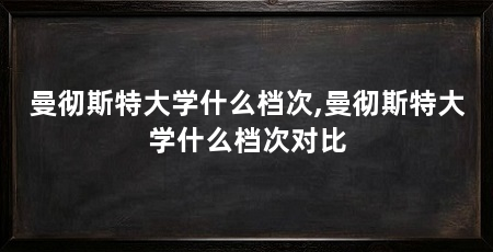 曼彻斯特大学什么档次,曼彻斯特大学什么档次对比