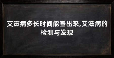 艾滋病多长时间能查出来,艾滋病的检测与发现