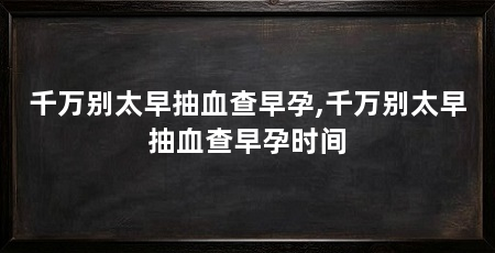 千万别太早抽血查早孕,千万别太早抽血查早孕时间