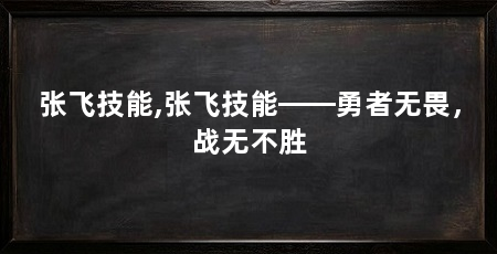 张飞技能,张飞技能——勇者无畏,战无不胜