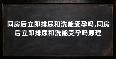 同房后立即排尿和洗能受孕吗,同房后立即排尿和洗能受孕吗原理