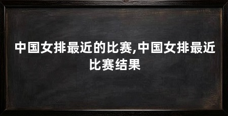 中国女排最近的比赛,中国女排最近比赛结果