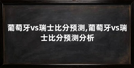 葡萄牙vs瑞士比分预测,葡萄牙vs瑞士比分预测分析