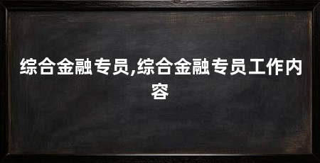 综合金融专员,综合金融专员工作内容