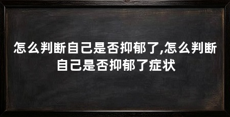 怎么判断自己是否抑郁了,怎么判断自己是否抑郁了症状