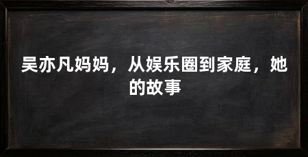 吴亦凡妈妈,从娱乐圈到家庭,她的故事