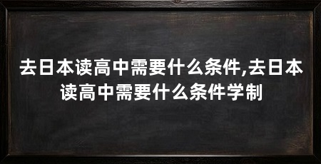 去日本读高中需要什么条件,去日本读高中需要什么条件学制