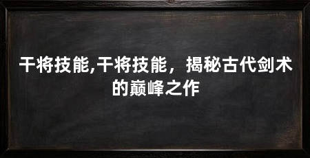 干将技能,干将技能，揭秘古代剑术的巅峰之作