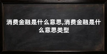 消费金融是什么意思,消费金融是什么意思类型