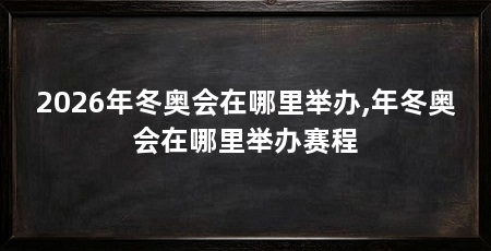 2026年冬奥会在哪里举办,年冬奥会在哪里举办赛程