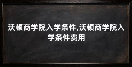 沃顿商学院入学条件,沃顿商学院入学条件费用