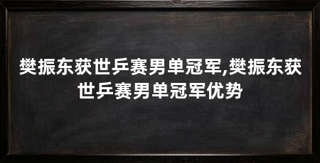 樊振东获世乒赛男单冠军,樊振东获世乒赛男单冠军优势