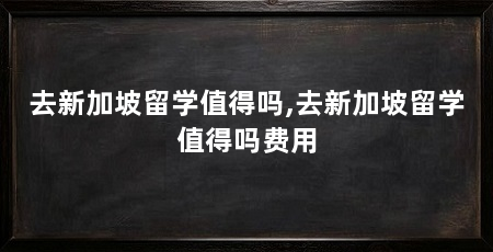 去新加坡留学值得吗,去新加坡留学值得吗费用