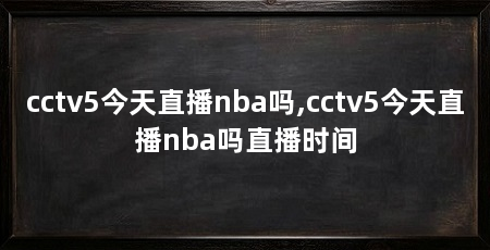 cctv5今天直播nba吗,cctv5今天直播nba吗直播时间