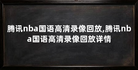 腾讯nba国语高清录像回放,腾讯nba国语高清录像回放详情