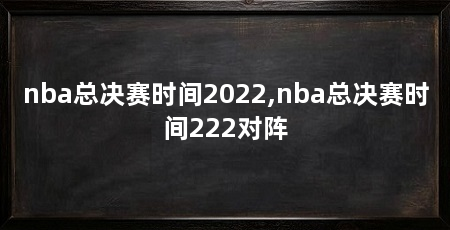 nba总决赛时间2022,nba总决赛时间222对阵