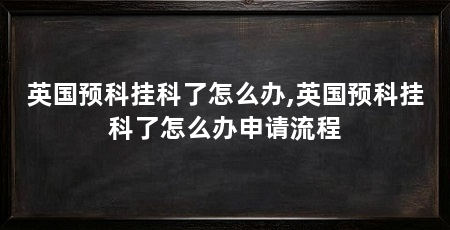 英国预科挂科了怎么办,英国预科挂科了怎么办申请流程
